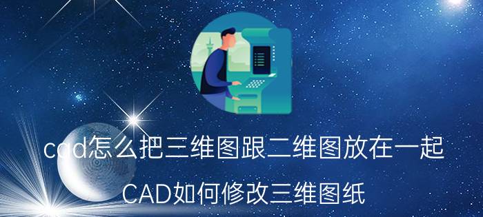 cad怎么把三维图跟二维图放在一起 CAD如何修改三维图纸？